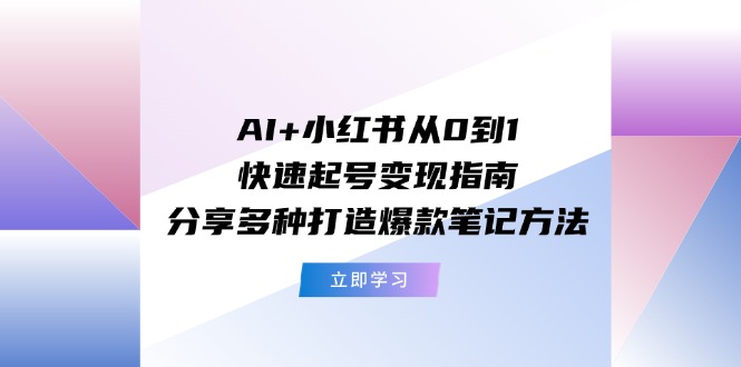 AI+小红书从0到1快速起号变现指南：分享多种打造爆款笔记方法-中创网_分享中创网创业资讯_最新网络项目资源-网创e学堂