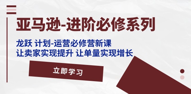 （11623期）亚马逊-进阶必修系列，龙跃 计划-运营必修营新课，让卖家实现提升 让单…-中创网_分享中创网创业资讯_最新网络项目资源-网创e学堂