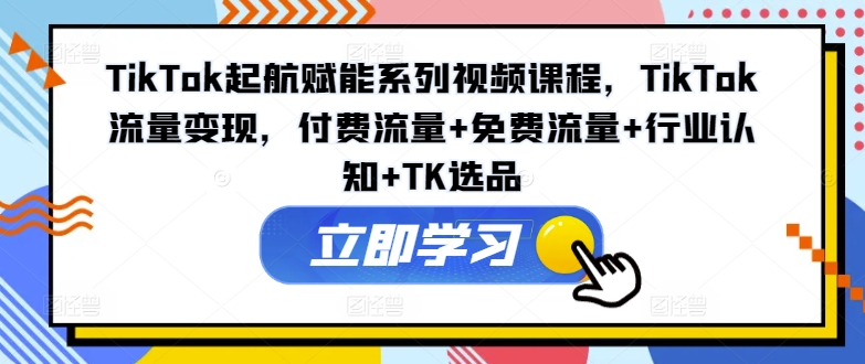 TikTok起航赋能系列视频课程，TikTok流量变现，付费流量+免费流量+行业认知+TK选品-中创网_分享中创网创业资讯_最新网络项目资源-网创e学堂