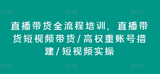 直播卖货全流程培训，直播卖货短视频卖货/高权重账户措建/小视频实际操作-中创网_分享中创网创业资讯_最新网络项目资源-网创e学堂