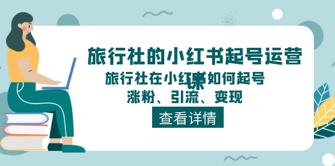 旅行社的小红书起号运营课，旅行社在小红书如何起号、涨粉、引流、变现-中创网_分享中创网创业资讯_最新网络项目资源-网创e学堂