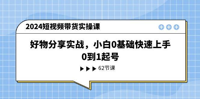 2024短视频卖货实操课，好物分享实战演练，新手0基本快速入门，0到1养号-中创网_分享中创网创业资讯_最新网络项目资源-网创e学堂