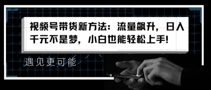 视频号带货新的方法：总流量飙涨，日入千块指日可待，新手也可以快速上手【揭密】-中创网_分享中创网创业资讯_最新网络项目资源-网创e学堂