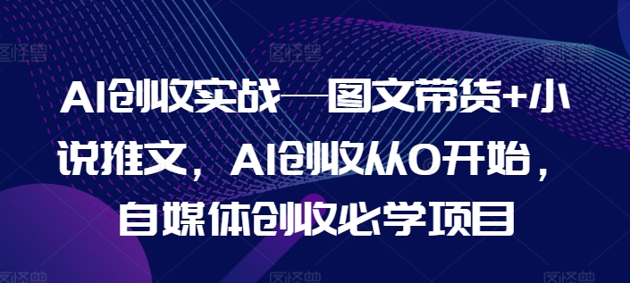 AI增收实战演练—图文并茂卖货 小说推文，AI增收从0逐渐开始，自媒体平台增收必会新项目-中创网_分享中创网创业资讯_最新网络项目资源-网创e学堂