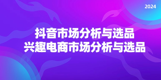 （11800期）2024抖音/市场分析与选品，兴趣电商市场分析与选品-中创网_分享中创网创业资讯_最新网络项目资源-网创e学堂