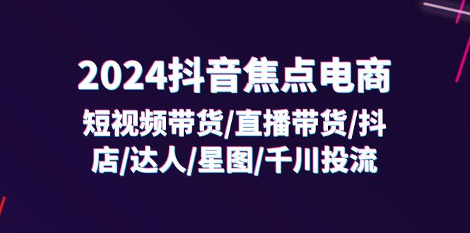 （11794期）2024抖音-焦点电商：短视频带货/直播带货/抖店/达人/星图/千川投流/32节课-中创网_分享中创网创业资讯_最新网络项目资源-网创e学堂