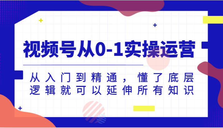 微信视频号从0-1实际操作经营，实用教程，明白了底层思维就能延展全部专业知识（升级2024.7）-中创网_分享中创网创业资讯_最新网络项目资源-网创e学堂