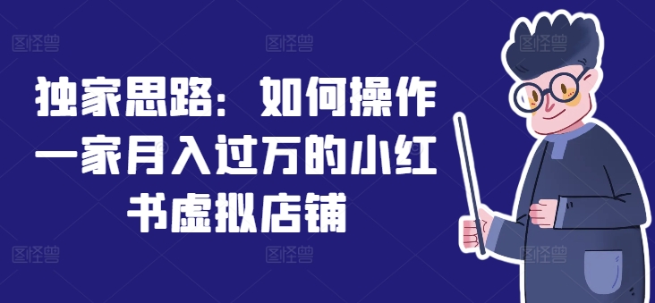 独家代理构思：怎么操作一家月入了万的小红书虚拟店铺-中创网_分享中创网创业资讯_最新网络项目资源-网创e学堂