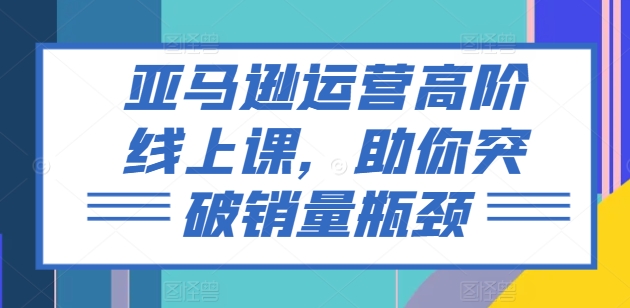 亚马逊运营高级线上课，帮助你提升销售量短板-中创网_分享中创网创业资讯_最新网络项目资源-网创e学堂