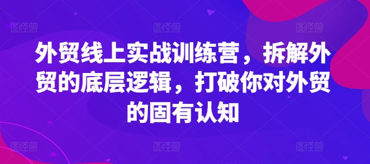 外贸线上实战训练营，拆解外贸的底层逻辑，打破你对外贸的固有认知-中创网_分享中创网创业资讯_最新网络项目资源-网创e学堂