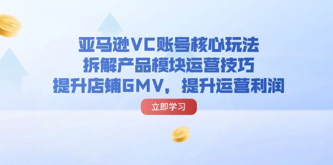 （11848期）亚马逊平台VC账户游戏核心玩法，拆卸商品控制模块运营方法，提升店铺GMV，提高运营利润-中创网_分享中创网创业资讯_最新网络项目资源-网创e学堂