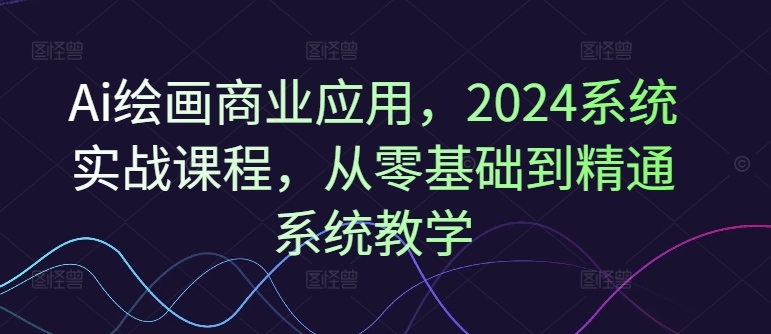 Ai美术绘画商用化，2024系统软件实战演练课程内容，从零基础到熟练系统软件课堂教学-中创网_分享中创网创业资讯_最新网络项目资源-网创e学堂