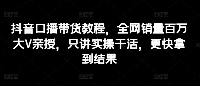 抖音视频口播文案卖货实例教程，各大网站销售量上百万大V谈书法，只谈实际操作干活儿，迅速取得结论-中创网_分享中创网创业资讯_最新网络项目资源-网创e学堂