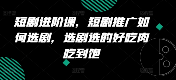 短剧剧本升阶课，短剧剧本营销推广怎样选剧，选剧挑的美味肉吃个够-中创网_分享中创网创业资讯_最新网络项目资源-网创e学堂