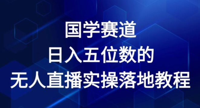 国学经典跑道-2024年日入五位数无人直播实际操作落地式实例教程【揭密】-中创网_分享中创网创业资讯_最新网络项目资源-网创e学堂