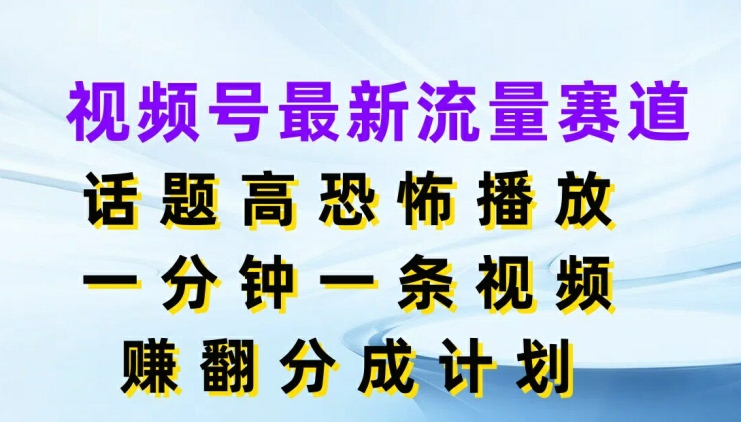 视频号最新流量赛道，话题高恐怖播放，一分钟一天视频，赚翻分成计划-中创网_分享中创网创业资讯_最新网络项目资源-网创e学堂