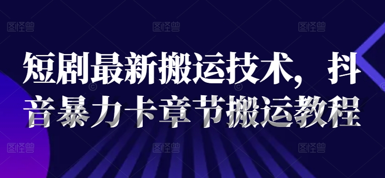 短剧最新搬运技术，抖音暴力卡章节搬运教程-中创网_分享中创网创业资讯_最新网络项目资源-网创e学堂