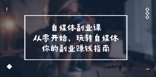 自媒体平台第二职业课，从0逐渐开始，轻松玩自媒体平台—你副业赚钱手册（58堂课）-中创网_分享中创网创业资讯_最新网络项目资源-网创e学堂