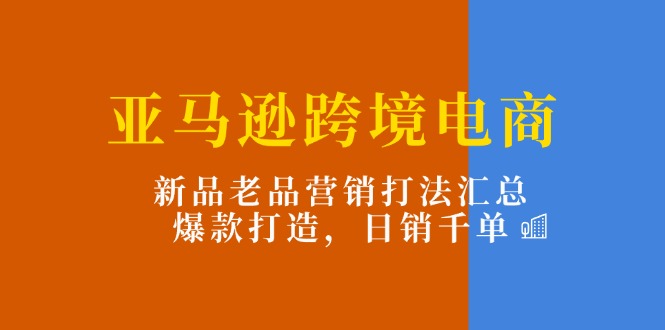 亚马逊平台跨境电子商务：新产品老品营销推广玩法归纳，爆款打造，日销千单-中创网_分享中创网创业资讯_最新网络项目资源-网创e学堂