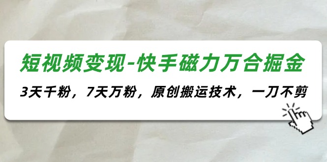 （11691期）短视频变现-快手磁力万合掘金，3天千粉，7天万粉，原创搬运技术，一刀不剪-中创网_分享中创网创业资讯_最新网络项目资源-网创e学堂