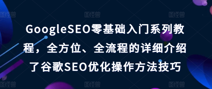 GoogleSEO零基础入门系列教程，全方位、全流程的详细介绍了谷歌SEO优化操作方法技巧-中创网_分享中创网创业资讯_最新网络项目资源-网创e学堂