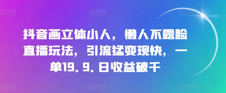 抖音画立体小人，懒人神器不露脸直播游戏玩法，引流方法猛转现快，一单19.9.日盈利破千【揭密】-中创网_分享中创网创业资讯_最新网络项目资源-网创e学堂