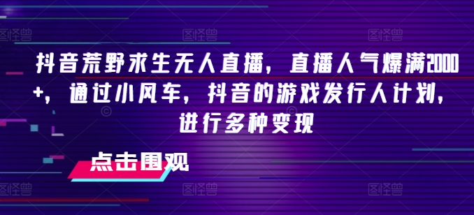 抖音荒野求生无人直播，直播人气爆满2000+，通过小风车，抖音的游戏发行人计划，进行多种变现【揭秘】-中创网_分享中创网创业资讯_最新网络项目资源-网创e学堂