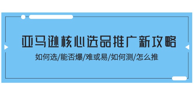 （11434期）亚马逊核心选品推广新攻略！如何选/能否爆/难或易/如何测/怎么推-中创网_分享中创网创业资讯_最新网络项目资源-网创e学堂