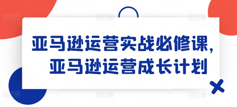 亚马逊运营实战演练必修课程，亚马逊运营培养计划-中创网_分享中创网创业资讯_最新网络项目资源-网创e学堂