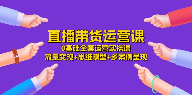 直播带货运营课，0基础全套运营实操 流量变现+思维模型+多案例呈现（34节）-中创网_分享中创网创业资讯_最新网络项目资源-网创e学堂