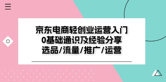 京东电商轻创业运营入门0基础通识及经验分享：选品/流量/推广/运营-中创网_分享中创网创业资讯_最新网络项目资源-网创e学堂