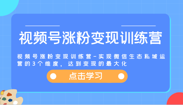 视频号涨粉变现训练营-实现微信生态私域运营的3个维度，达到变现的最大化-中创网_分享中创网创业资讯_最新网络项目资源-网创e学堂