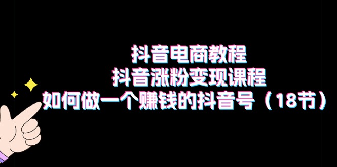 （11436期）抖音电商教程：抖音涨粉变现课程：如何做一个赚钱的抖音号（18节）-中创网_分享中创网创业资讯_最新网络项目资源-网创e学堂