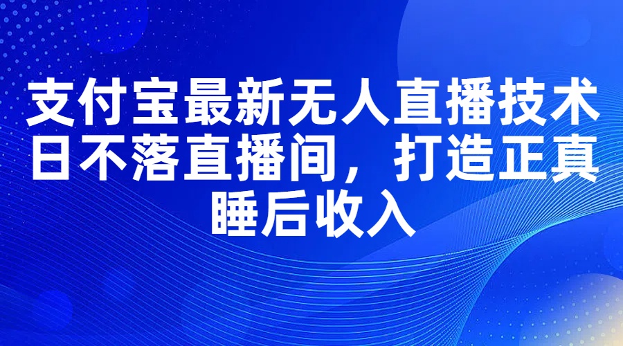 （11865期）支付宝最新无人直播技术，日不落直播间，打造正真睡后收入-中创网_分享中创网创业资讯_最新网络项目资源-网创e学堂