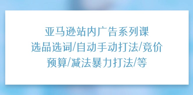 （11429期）亚马逊站内广告系列课：选品选词/自动手动打法/竞价预算/减法暴力打法/等-中创网_分享中创网创业资讯_最新网络项目资源-网创e学堂