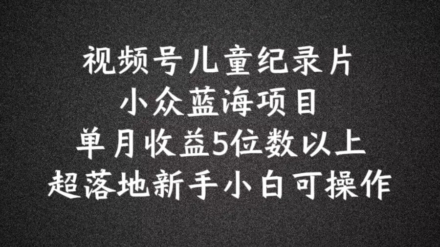 2024蓝海项目视频号儿童纪录片科普，单月收益5位数以上，新手小白可操作【揭秘】-中创网_分享中创网创业资讯_最新网络项目资源-网创e学堂