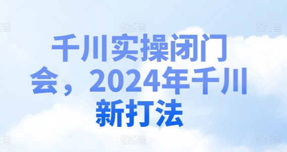 巨量千川实际操作闭门会，2024年巨量千川新玩法-中创网_分享中创网创业资讯_最新网络项目资源-网创e学堂