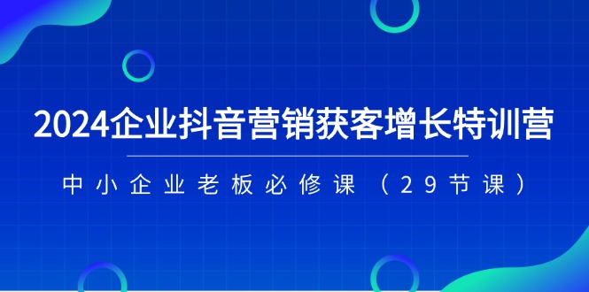 （11349期）2024企业抖音-营销获客增长特训营，中小企业老板必修课（29节课）-中创网_分享中创网创业资讯_最新网络项目资源-网创e学堂