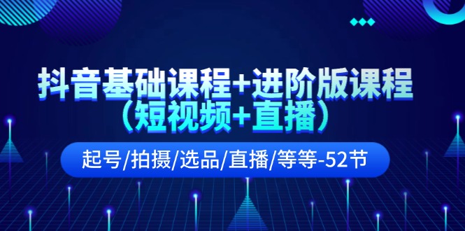 （11686期）抖音基础课程+进阶版课程（短视频+直播）起号/拍摄/选品/直播/等等-52节-中创网_分享中创网创业资讯_最新网络项目资源-网创e学堂