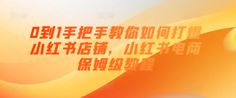 0到1教你如何怎样打穿小红书店铺，小红书电商家庭保姆级实例教程-中创网_分享中创网创业资讯_最新网络项目资源-网创e学堂