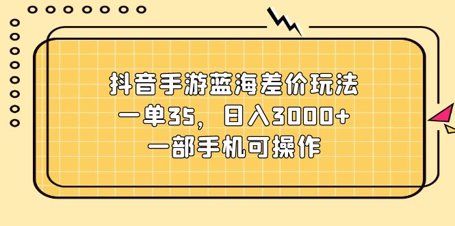 （11467期）抖音手游蓝海差价玩法，一单35，日入3000+，一部手机可操作-中创网_分享中创网创业资讯_最新网络项目资源-网创e学堂