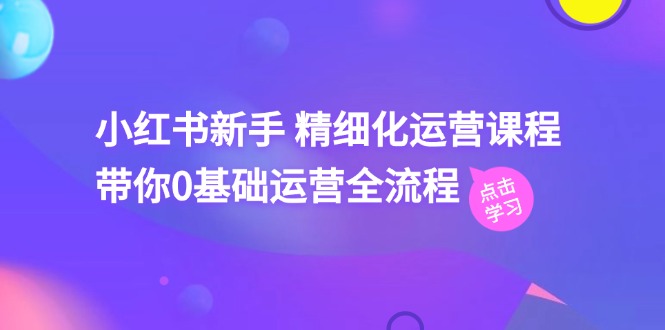 小红书新手精细化运营课程，带你0基础运营全流程（42节视频课）-中创网_分享中创网创业资讯_最新网络项目资源-网创e学堂