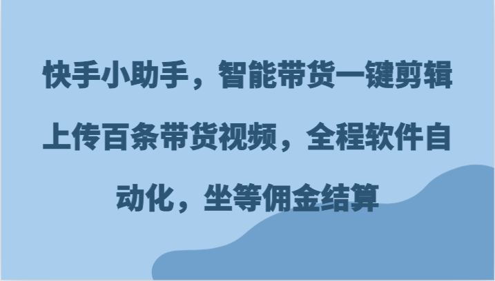 快手小助手，智能带货一键剪辑上传百条带货视频，全程软件自动化，坐等佣金结算-中创网_分享中创网创业资讯_最新网络项目资源-网创e学堂