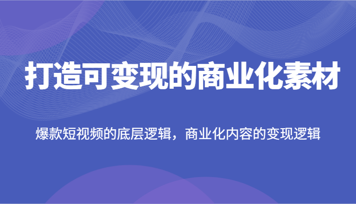 打造出可变现的市场化素材内容，爆款短视频的底层思维，商业化的视频的转现逻辑性-中创网_分享中创网创业资讯_最新网络项目资源-网创e学堂