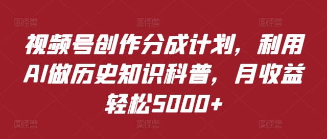 视频号创作分成计划，利用AI做历史知识科普，月收益轻松5000+-中创网_分享中创网创业资讯_最新网络项目资源-网创e学堂