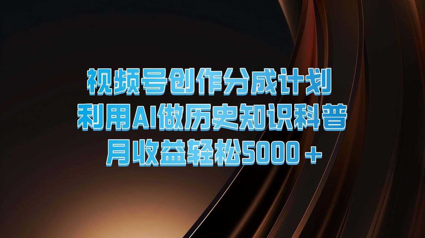 微信视频号写作分为方案  运用AI做历史时间知识普及  月盈利轻轻松松5000-中创网_分享中创网创业资讯_最新网络项目资源-网创e学堂