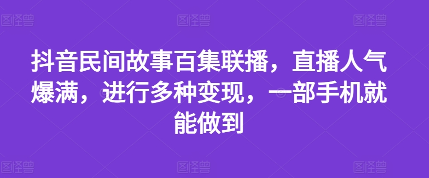 抖音民间故事百集联播，直播人气爆满，进行多种变现，一部手机就能做到【揭秘】-中创网_分享中创网创业资讯_最新网络项目资源-网创e学堂