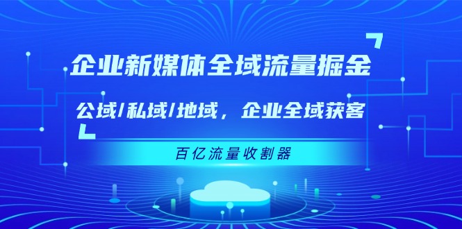 企业新媒体全域流量掘金：公域/私域/地域 企业全域获客 百亿流量收割器-中创网_分享中创网创业资讯_最新网络项目资源-网创e学堂