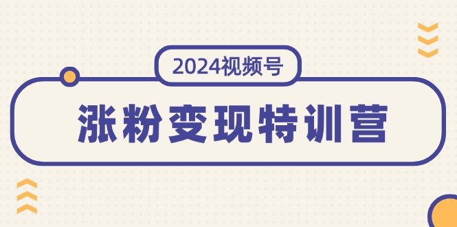 （11779期）2024微信视频号-增粉转现夏令营：一站式打造出平稳微信视频号增粉变现方式（10节）-中创网_分享中创网创业资讯_最新网络项目资源-网创e学堂