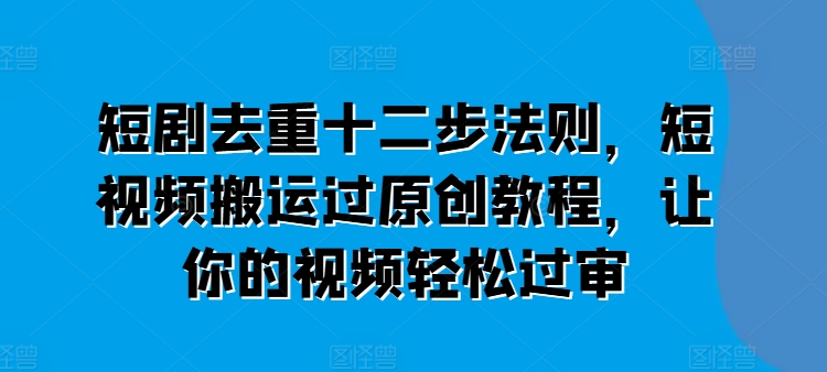 短剧剧本去重复十二步规律，短视频搬运过原创设计实例教程，让这个视频轻松突破审-中创网_分享中创网创业资讯_最新网络项目资源-网创e学堂